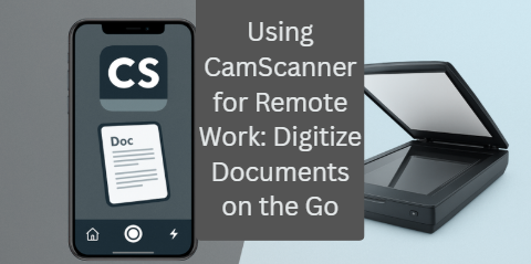Using CamScanner for Remote Work: Digitize Documents on the Go